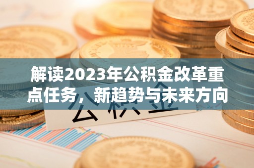 硚口解读2023年公积金改革重点任务，新趋势与未来方向