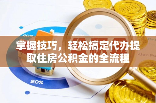 硚口掌握技巧，轻松搞定代办提取住房公积金的全流程