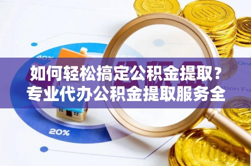 硚口如何轻松搞定公积金提取？专业代办公积金提取服务全解析