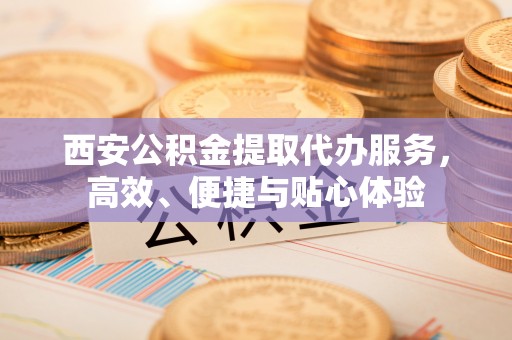 硚口西安公积金提取代办服务，高效、便捷与贴心体验