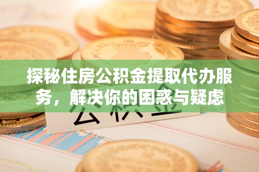 硚口探秘住房公积金提取代办服务，解决你的困惑与疑虑