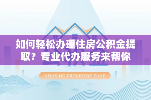 硚口如何轻松办理住房公积金提取？专业代办服务来帮你