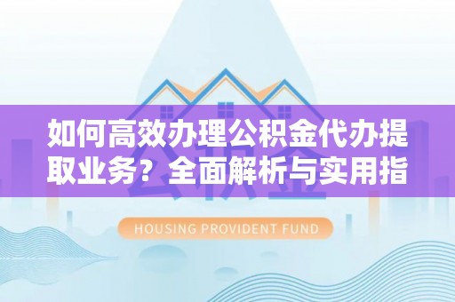 硚口如何高效办理公积金代办提取业务？全面解析与实用指南