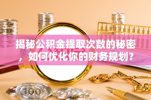 硚口揭秘公积金提取次数的秘密，如何优化你的财务规划？