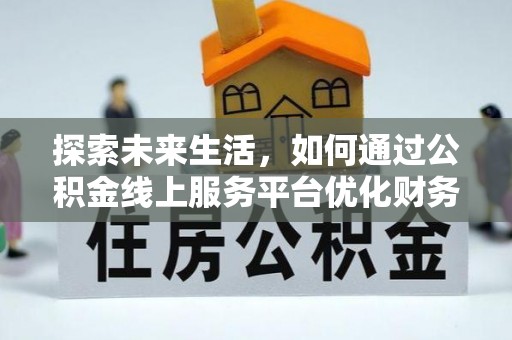 硚口探索未来生活，如何通过公积金线上服务平台优化财务管理