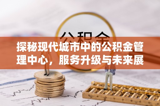 硚口探秘现代城市中的公积金管理中心，服务升级与未来展望