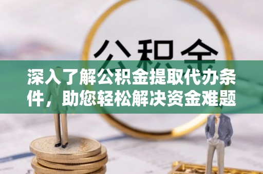 硚口深入了解公积金提取代办条件，助您轻松解决资金难题