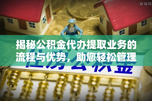 硚口揭秘公积金代办提取业务的流程与优势，助您轻松管理财务