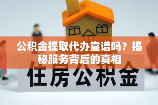 硚口公积金提取代办靠谱吗？揭秘服务背后的真相