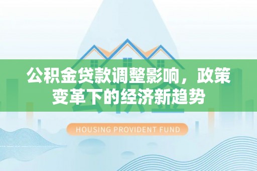 硚口公积金贷款调整影响，政策变革下的经济新趋势