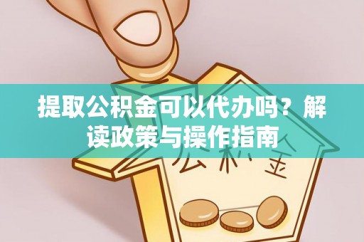 硚口提取公积金可以代办吗？解读政策与操作指南