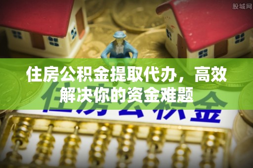 硚口住房公积金提取代办，高效解决你的资金难题