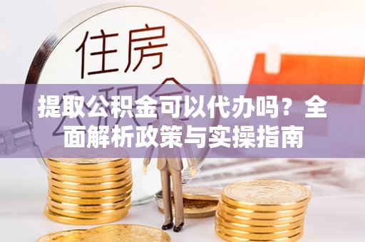 硚口提取公积金可以代办吗？全面解析政策与实操指南