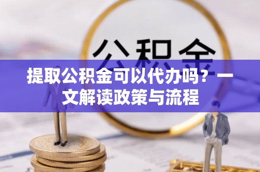 硚口提取公积金可以代办吗？一文解读政策与流程
