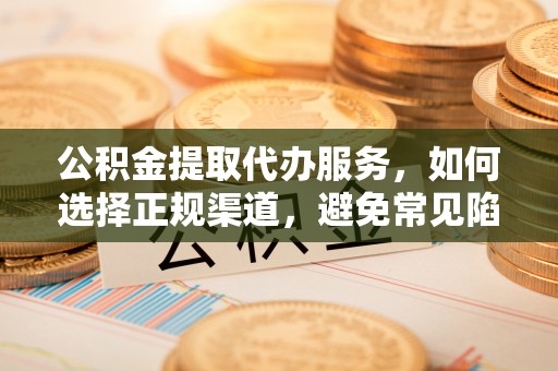 硚口公积金提取代办服务，如何选择正规渠道，避免常见陷阱