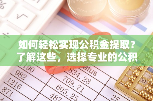 硚口如何轻松实现公积金提取？了解这些，选择专业的公积金提取代办服务
