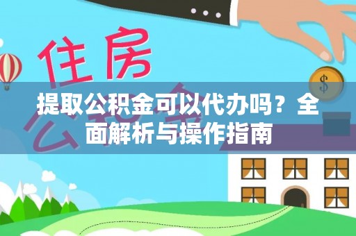 硚口提取公积金可以代办吗？全面解析与操作指南