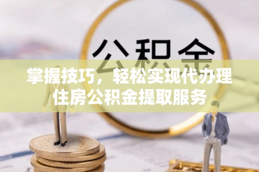 硚口掌握技巧，轻松实现代办理住房公积金提取服务