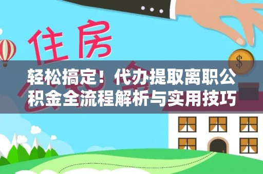 硚口轻松搞定！代办提取离职公积金全流程解析与实用技巧