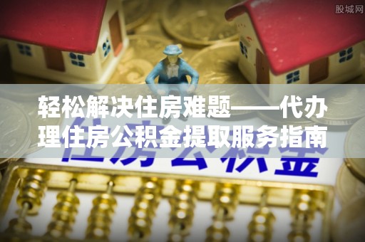 硚口轻松解决住房难题——代办理住房公积金提取服务指南