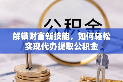 硚口解锁财富新技能，如何轻松实现代办提取公积金