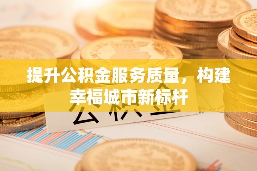 硚口提升公积金服务质量，构建幸福城市新标杆