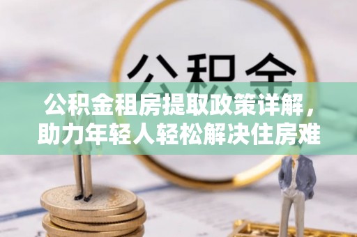 硚口公积金租房提取政策详解，助力年轻人轻松解决住房难题