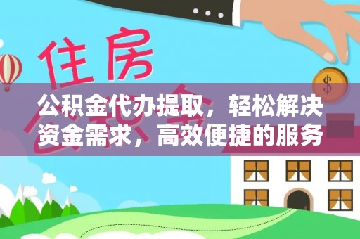 硚口公积金代办提取，轻松解决资金需求，高效便捷的服务选择