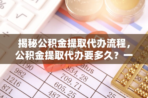 硚口揭秘公积金提取代办流程，公积金提取代办要多久？一文读懂