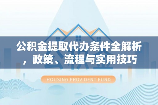 硚口公积金提取代办条件全解析，政策、流程与实用技巧