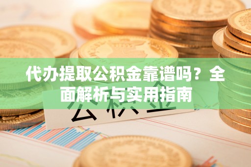 硚口代办提取公积金靠谱吗？全面解析与实用指南