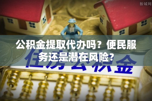 硚口公积金提取代办吗？便民服务还是潜在风险？