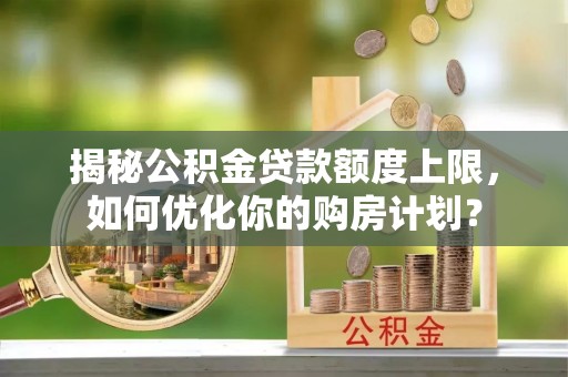 硚口揭秘公积金贷款额度上限，如何优化你的购房计划？