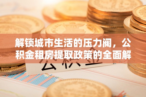 硚口解锁城市生活的压力阀，公积金租房提取政策的全面解析与实践指南