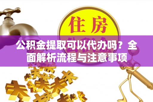 硚口公积金提取可以代办吗？全面解析流程与注意事项
