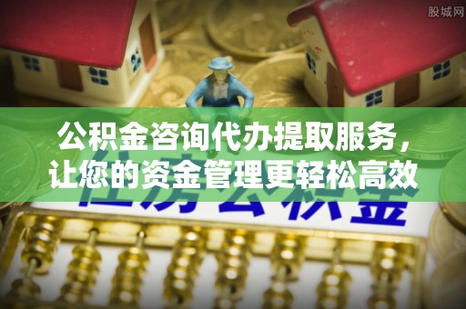 硚口公积金咨询代办提取服务，让您的资金管理更轻松高效
