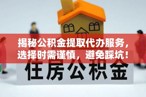 硚口揭秘公积金提取代办服务，选择时需谨慎，避免踩坑！