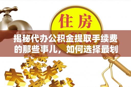 硚口揭秘代办公积金提取手续费的那些事儿，如何选择最划算的服务？