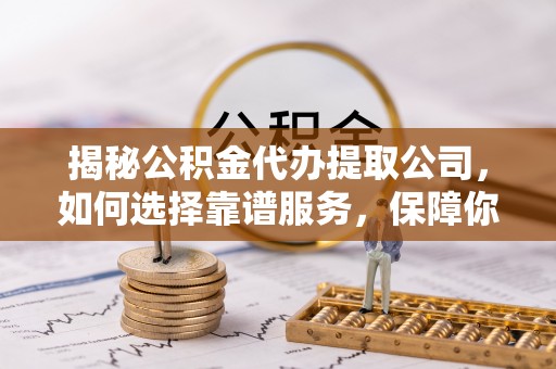 硚口揭秘公积金代办提取公司，如何选择靠谱服务，保障你的资金安全