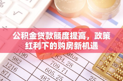 硚口公积金贷款额度提高，政策红利下的购房新机遇