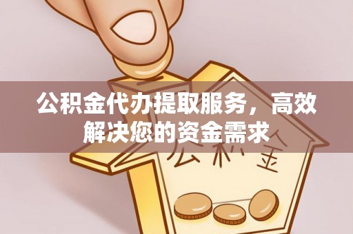 硚口公积金代办提取服务，高效解决您的资金需求