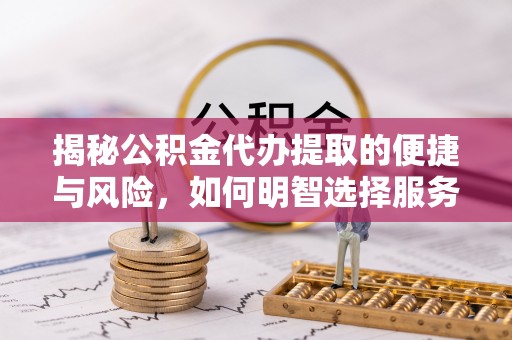 硚口揭秘公积金代办提取的便捷与风险，如何明智选择服务？