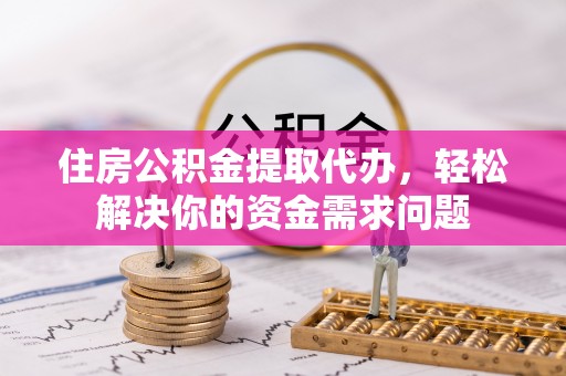 硚口住房公积金提取代办，轻松解决你的资金需求问题