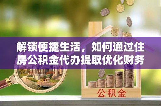 硚口解锁便捷生活，如何通过住房公积金代办提取优化财务规划