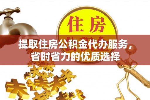 硚口提取住房公积金代办服务，省时省力的优质选择