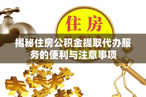 硚口揭秘住房公积金提取代办服务的便利与注意事项