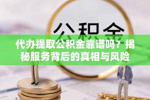 硚口代办提取公积金靠谱吗？揭秘服务背后的真相与风险
