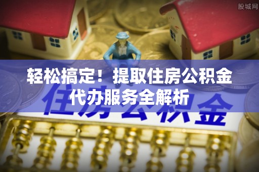 硚口轻松搞定！提取住房公积金代办服务全解析