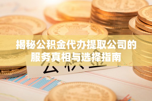 硚口揭秘公积金代办提取公司的服务真相与选择指南