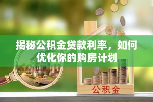 硚口揭秘公积金贷款利率，如何优化你的购房计划